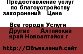 Предоставление услуг по благоустройству захоронений › Цена ­ 100 - Все города Услуги » Другие   . Алтайский край,Новоалтайск г.
